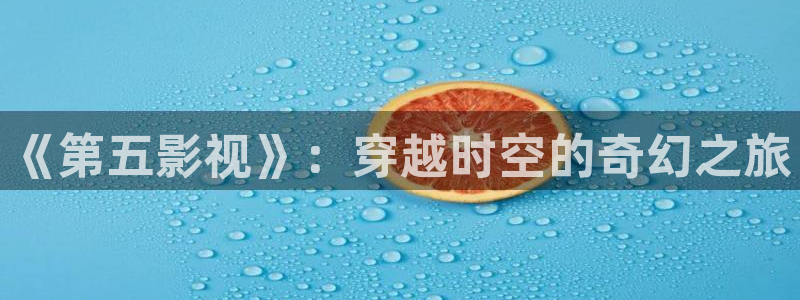 7d轨道影院怎么样：《第五影视》：穿越时空的奇幻之旅