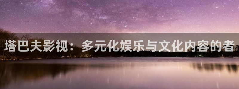 轨道环幕影院：塔巴夫影视：多元化娱乐与文化内容的者