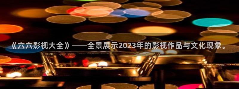 7d轨道影院：《六六影视大全》——全景展示2023年的影视作品与文化现象。
