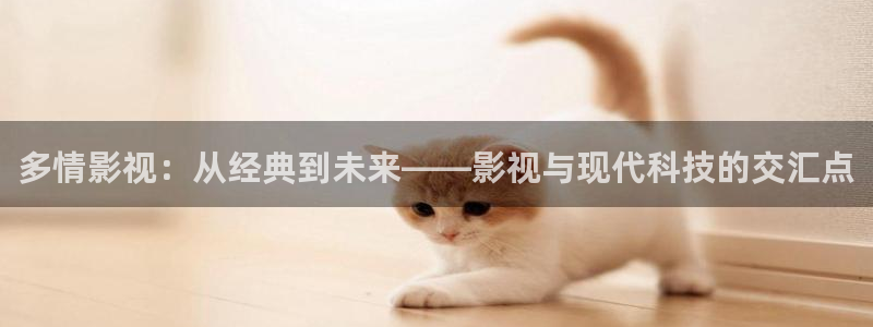 9d轨道影院怎么样：多情影视：从经典到未来——影视与现代科技的交汇点